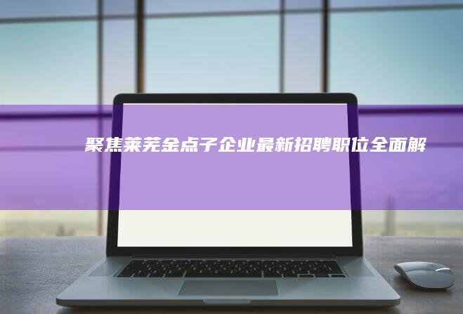 聚焦莱芜：金点子企业最新招聘职位全面解析