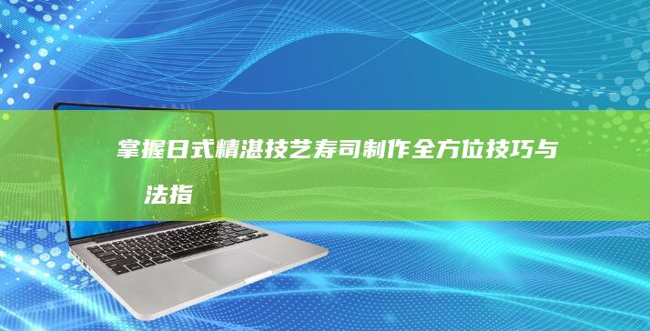 掌握日式精湛技艺：寿司制作全方位技巧与手法指南